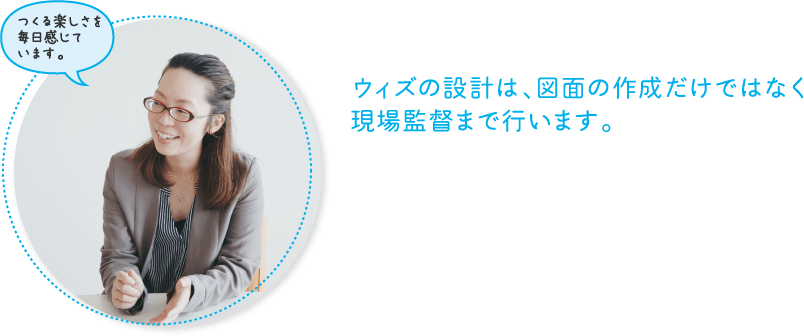 ウィズの設計は、図面の作成だけではなく現場監督まで行います。