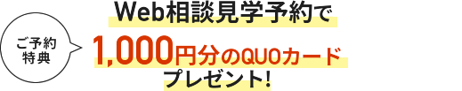 ご予約特典 Web見学予約で1,000円分のQUOカードプレゼント!