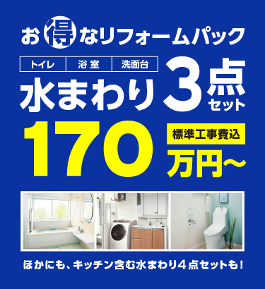 Web限定! お得なリフォームパック 水まわり3点セット トイレ 浴室 洗面台 標準工事費込 170万円〜 ほかにも、キッチン含む水まわり4点セットも!